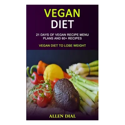 "Vegan Diet: 21 Days of Vegan Recipe Menu Plans and 60+ Recipes (Vegan Diet to Lose Weight)" - "