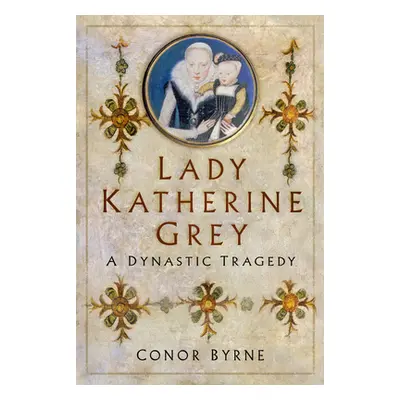 "Lady Katherine Grey: A Dynastic Tragedy" - "" ("Byrne Conor")(Pevná vazba)