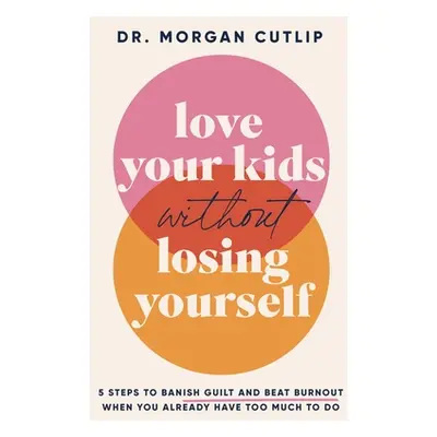 "Love Your Kids Without Losing Yourself: 5 Steps to Banish Guilt and Beat Burnout When You Alrea