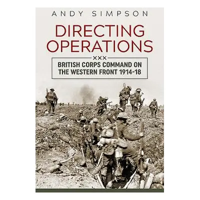 "Directing Operations" - "British Corps Command on the Western Front 1914-18" ("Simpson Andy")(P