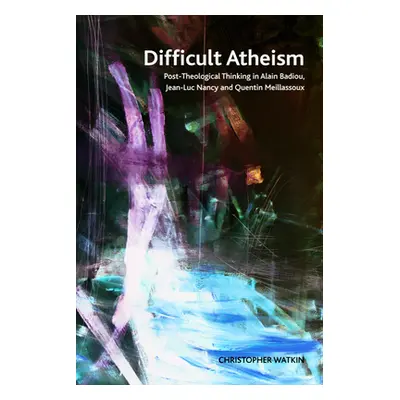 "Difficult Atheism: Post-Theological Thinking in Alain Badiou, Jean-Luc Nancy and Quentin Meilla