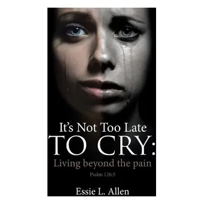 "It's Not Too Late to Cry: Living Beyond the Pain Psalm 126:5" - "" ("Allen Essie L.")(Paperback