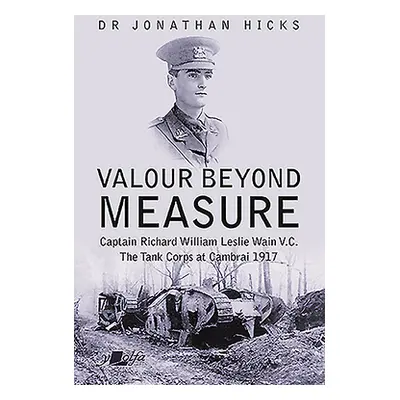 "Valour Beyond Measure: Captain Richard William Leslie Wain V.C. - The Tank Corps at Cambrai, 19