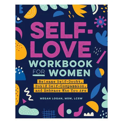 "Self-Love Workbook for Women: Release Self-Doubt, Build Self-Compassion, and Embrace Who You Ar