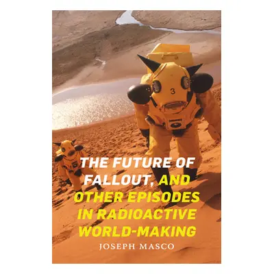 "The Future of Fallout, and Other Episodes in Radioactive World-Making" - "" ("Masco Joseph")(Pe