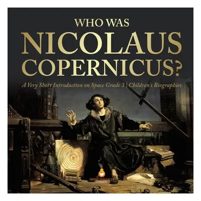 "Who Was Nicolaus Copernicus? - A Very Short Introduction on Space Grade 3 - Children's Biograph