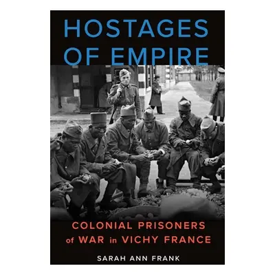 "Hostages of Empire: Colonial Prisoners of War in Vichy France" - "" ("Frank Sarah Ann")(Pevná v