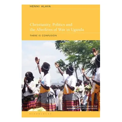 "Christianity, Politics and the Afterlives of War in Uganda: There Is Confusion" - "" ("Alava He