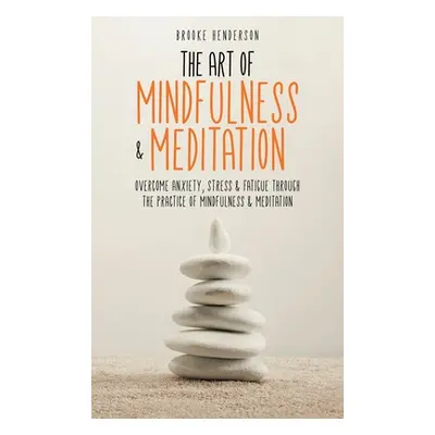 "The Art of Mindfulness & Meditation: Overcome Anxiety, Stress & Fatigue Through the Practice of