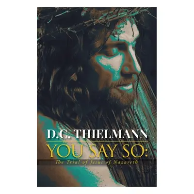 "You Say So: The Trial of Jesus of Nazareth" - "" ("Thielmann D. C.")(Paperback)