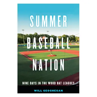 "Summer Baseball Nation: Nine Days in the Wood Bat Leagues" - "" ("Geoghegan Will")(Pevná vazba)