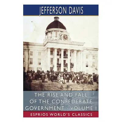 "The Rise and Fall of the Confederate Government - Volume I (Esprios Classics)" - "" ("Davis Jef