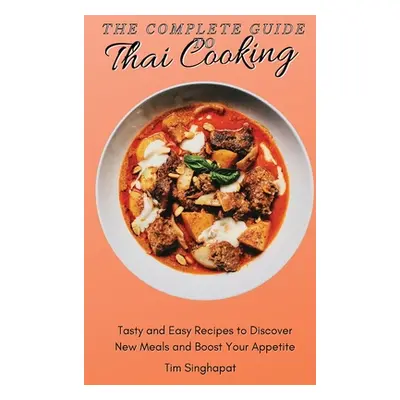 "The Complete Guide to Thai Cooking: Tasty and Easy Recipes to Discover New Meals and Boost Your