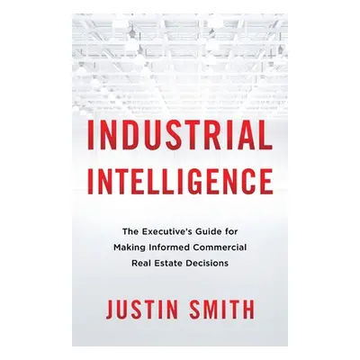 "Industrial Intelligence: The Executive's Guide for Making Informed Commercial Real Estate Decis