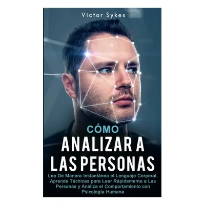 "Cmo Analizar a las Personas: Lee De Manera Instantnea el Lenguaje Corporal, Aprende Tcnicas par