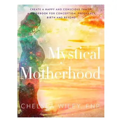 "Mystical Motherhood: Create a Happy and Conscious Family: A Guidebook for Conception, Pregnancy