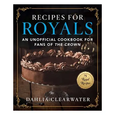 "Recipes for Royals: An Unofficial Cookbook for Fans of the Crown--75 Regal Recipes" - "" ("Clea