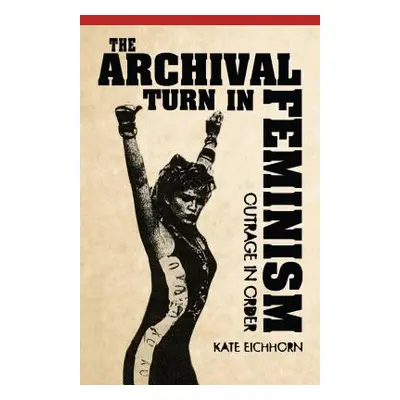 "The Archival Turn in Feminism: Outrage in Order" - "" ("Eichhorn Kate")(Paperback)