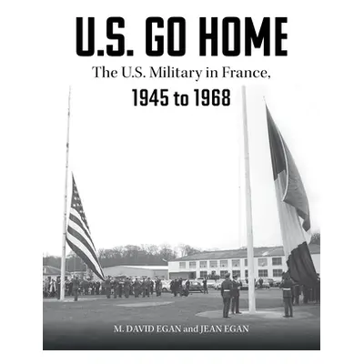 "U.S. Go Home: The U.S. Military in France, 1945-1968" - "" ("Egan David")(Pevná vazba)