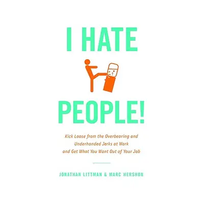 "I Hate People!: Kick Loose from the Overbearing and Underhanded Jerks at Work and Get What You 