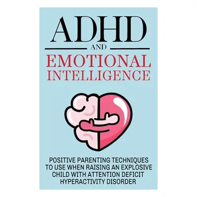 "ADHD and Emotional Intelligence Positive Parenting Techniques to Use When Raising an Explosive 