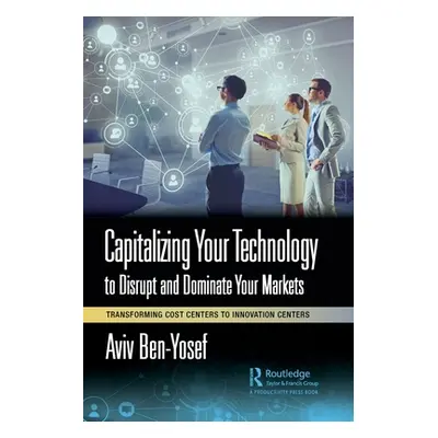 "Capitalizing Your Technology to Disrupt and Dominate Your Markets: Transforming Cost Centers to