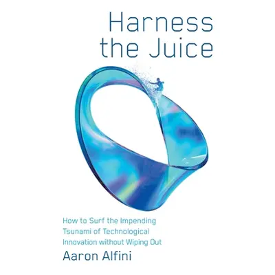 "Harness the Juice: How to Surf the Impending Tsunami of Technological Innovation without Wiping