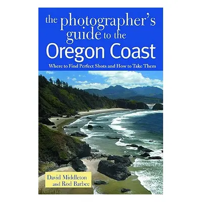 "Photographer's Guide to the Oregon Coast: Where to Find Perfect Shots and How to Take Them" - "