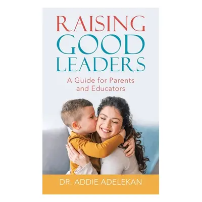 "Raising Good Leaders: A Guide for Parents and Educators" - "" ("Adelekan Addie")(Paperback)