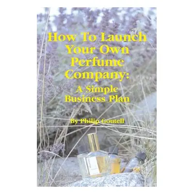 "How To Launch Your Own Perfume Company: A Simple Business Plan" - "" ("Goutell Philip")(Paperba