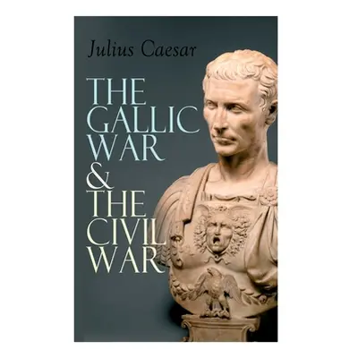 "The Gallic War & The Civil War: Historical Account of Caesar's Military Campaign in Gaul & The 