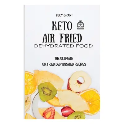 "Keto Air Fried Dehydrated Food: The Ultimate Air Fried Dehydrated Recipes" - "" ("Grant Lucy")(