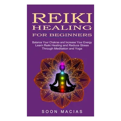 "Reiki Healing for Beginners: Balance Your Chakras and Increase Your Energy