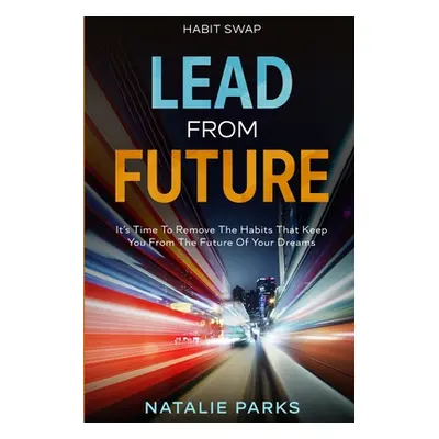 "Habit Swap: Lead From Future: It's Time To Remove The Habits That Keep You From The Future Of Y