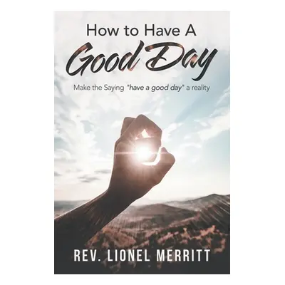 "How to Have a Good Day: Make the Saying Have a Good Day a Reality" - "" ("Merritt Lionel")(Pape