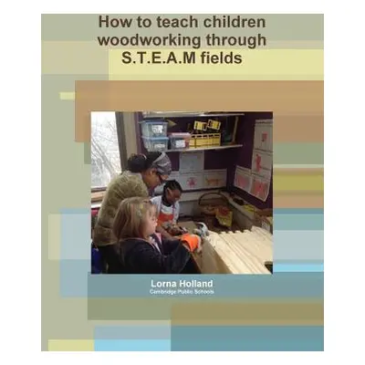 "How to teach children woodworking through S.T.E.A.M fields" - "" ("Holland Lorna")(Paperback)