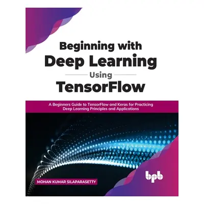 "Beginning with Deep Learning Using TensorFlow: A Beginners Guide to TensorFlow and Keras for Pr