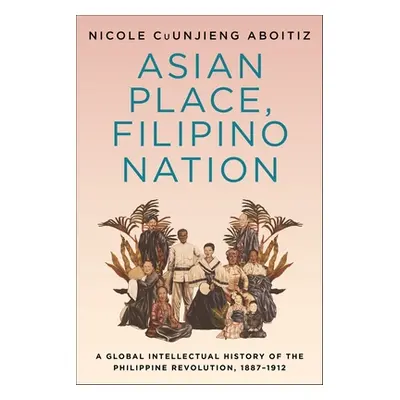 "Asian Place, Filipino Nation: A Global Intellectual History of the Philippine Revolution, 1887-