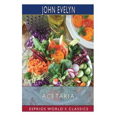 "Acetaria (Esprios Classics): A Discourse of Sallets" - "" ("Evelyn John")(Paperback)