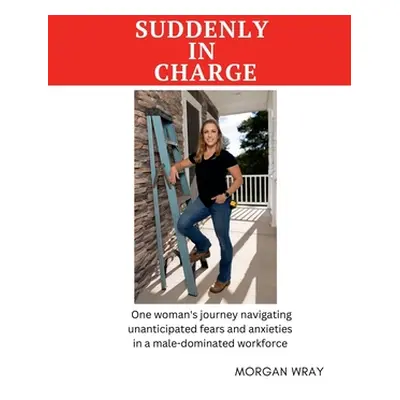 "Suddenly In Charge: One woman's journey navigating unanticipated fears and anxieties in a male-