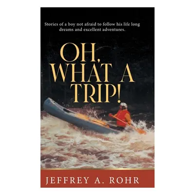 "Oh, What a Trip!: Stories of a boy not afraid to follow his life long dreams and excellent adve