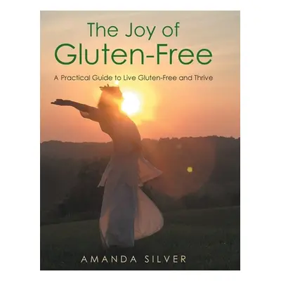 "The Joy of Gluten-Free: A Practical Guide to Live Gluten-Free and Thrive" - "" ("Silver Amanda"