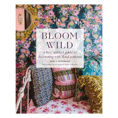 "Bloom Wild: A Free-Spirited Guide to Decorating with Floral Patterns" - "" ("Ackerman Bari J.")