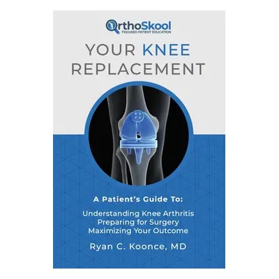 "Your Knee Replacement: A Patient's Guide To: Understanding Knee Arthritis, Preparing for Surger