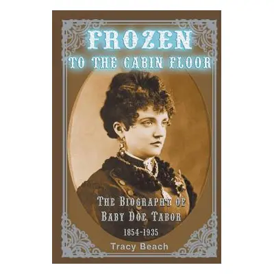 "Frozen to the Cabin Floor: The Biography of Baby Doe Tabor 1854-1935" - "" ("Beach Tracy")(Pape