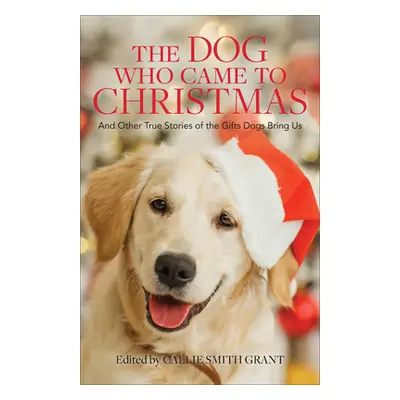 "The Dog Who Came to Christmas: And Other True Stories of the Gifts Dogs Bring Us" - "" ("Grant 