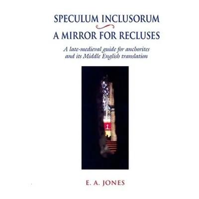 "Speculum Inclusorum / A Mirror for Recluses: A Late-Medieval Guide for Anchorites and Its Middl