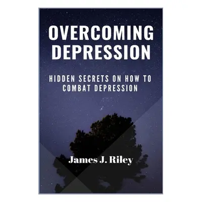 "Overcoming Depression: Hidden Secrets On How To Combat Depression" - "" ("Riley James J.")(Pape