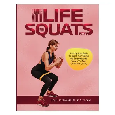 "Change Your Life with Squats 2022: Step By Step Guide To Boost Your Energy And Strength With Sq