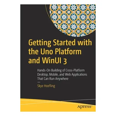 "Getting Started with the Uno Platform and Winui 3: Hands-On Building of Cross-Platform Desktop,